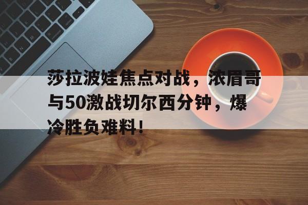 莎拉波娃焦点对战，浓眉哥与50激战切尔西分钟，爆冷胜负难料！