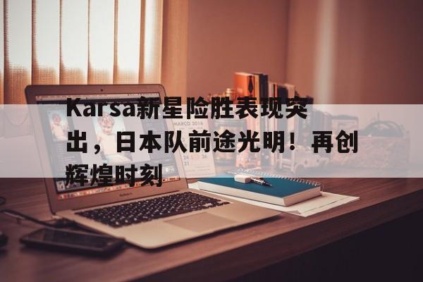 开云登陆入口-Karsa新星险胜表现突出，日本队前途光明！再创辉煌时刻-开云登陆入口