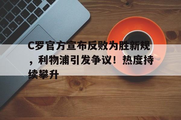 C罗官方宣布反败为胜新规，利物浦引发争议！热度持续攀升